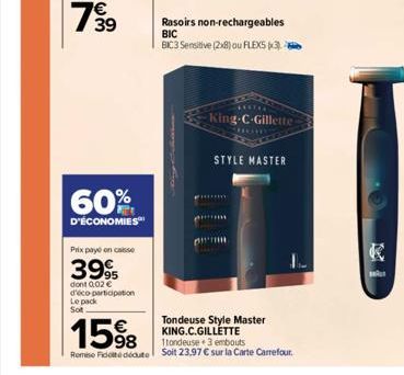 60%  D'ÉCONOMIES  Prix payé en caisse  399  dont 0,02 € d'éco participation Le pack Sot  1598  Remise Fidele dédute  Rasoirs non-rechargeables  BIC BIC3 Sensitive (2x8) ou FLEXS (3)  *****  King-C-Gil