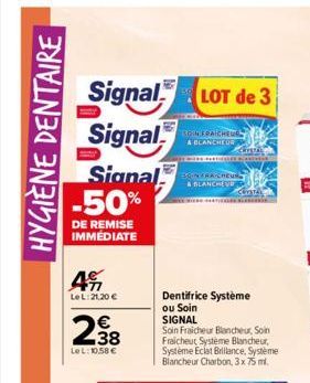 HYGIÈNE DENTAIRE  Signal LOT de 3  Signal  Signal -50%  DE REMISE IMMEDIATE  77 Le L:21,20 €  238  €  LeL: 10,58 €  304 EPAICHEUG & BLANCHEUR  CRISTAL  BON FRAICHEUS  & BLANCHE  ENTER TE  CUISTALER  D