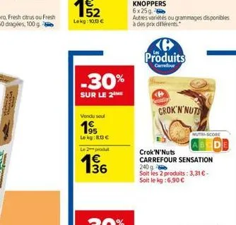 €  152  lekg: 10,03 €  -30%  sur le 2 me  vondu soul  195  le kg: 83 €  le 2 produt  136  €  e3  ke produits  carrefour  <p>  crok'n'nuts  nutri-score  crok'n'nuts carrefour sensation 240 g  soit les 