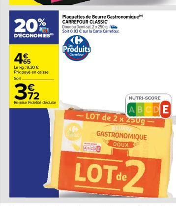 20%  D'ÉCONOMIES  4€  +65  Le kg: 9,30 € Prix payé en caisse Soit  392  Remise Fidélité déduite  Plaquettes de Beurre Gastronomique CARREFOUR CLASSIC Doux ou Demi-sel, 2 x 250 g Soit 0,93 € sur la Car