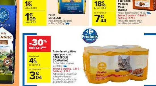 65 lekg: 3,30 €  10⁹  lekg: 218 €  -30%  sur le 2 me  vendu seul  495  lekg: 181 €  le 2 produ  304  pâtes de cecco  fusill linguine, spaghetti ou penne, 500 g.  assortiment pâtées repas pour chat car