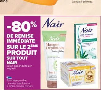 -80% Nair  DE REMISE IMMÉDIATE SUR LE 2ÈME  PRODUIT  SUR TOUT NAIR  Selon disponibilités en magasin  Panachage possible.  La remise s'applique sur  le moins cher des produits.  Nair  Masque Dépilatoir