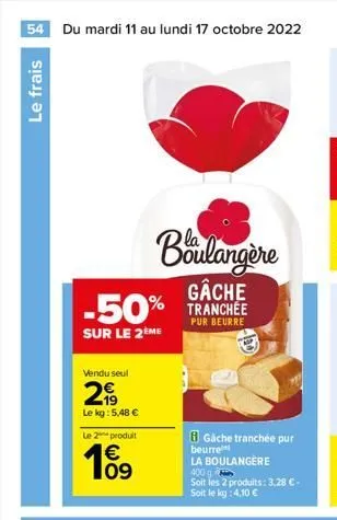 54 du mardi 11 au lundi 17 octobre 2022  le frais  -50%  sur le 2 me  vendu seul  299  le kg: 5,48 €  boulangère  gâche  pur beurre  le 2 produit  € 09  10  gache tranchée pur  beurre  la boulangère  