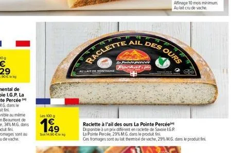 les 100 g  149  sot 14.90 €le kg  raclette  au lait de montagne  ail des  to painte percée pochet, fla  z  ours  raclette à l'ail des ours la pointe percée disponible à un prix différent en raclette d