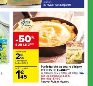 Reffers France  -50%  SUR LE 2 ME  Vendu soul  2%  La barquette Lekg: 225 €  Le 2 produt  145  Purée fraiche au beurre d'Isigny REFLETS DE FRANCE  La barquette de 2 x 200 g. sot 400 g. Soit les 2 prod