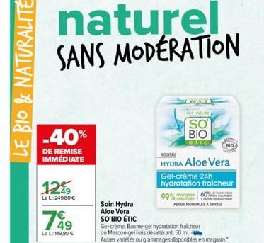 LE BIO & NATURALITÉ  naturel SANS MODERATION  -40%  DE REMISE IMMÉDIATE  1249  Le L:249,80 €  €  LeL: 149,80 €  Soin Hydra Aloe Vera SO'BIO ÉTIC  Gel-crème, Baume-gel hydratation fraicheur ou Masque-g