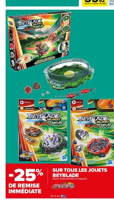 BEYBLADE BURST  QUADDRIVE  Sup  PREGLE  VS  BEYBLADE  -25%  DE REMISE IMMÉDIATE  BURST  T  Dès 8 ans  CYCLINER  BEYBLADE  BURST  SUR TOUS LES JOUETS BEYBLADE  Selon disponibilités en magasin  BEYBIRDE