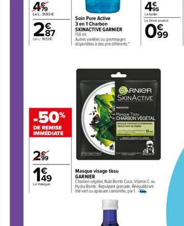 4%  LeL: 31,93 €  287  LOL:1933€  -50%  DE REMISE IMMÉDIATE  2⁹9  €  199  Le masque  Soin Pure Active 3 en 1 Charbon SKINACTIVE GARNIER 150 ml,  Autres variétés ou grammages disponibles à des prix dif