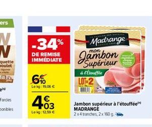 -34%  DE REMISE IMMÉDIATE  6%  Le kg: 19,06 €  4.03  €  Le kg: 12.50 €  Madrange  mon  Supérieur  à l'Étouffée LOT-2  Jambon supérieur à l'étouffée MADRANGE 2x4 tranches, 2x 160 g. 