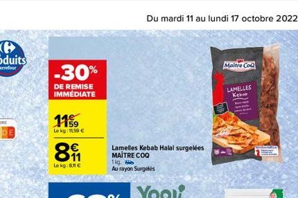 -30%  DE REMISE IMMÉDIATE  1159  Le kg: 1199 €  81  €  Le kg:8,11 €  Lamelles Kebab Halal surgelées MAÎTRE COQ  fig. Au rayon Surgelés  Du mardi 11 au lundi 17 octobre 2022  Maitre Co  LAMELLES  Kebab