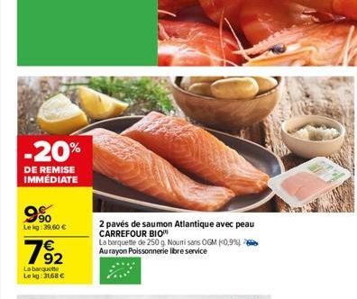 -20%  DE REMISE IMMÉDIATE  9%  Lekg: 39.60 €  782  La barquette Lekg: 31,68 €  2 pavés de saumon Atlantique avec peau CARREFOUR BIO  La barquette de 250 g. Nouri sans OGM (0,9%) Au rayon Poissonnerie 