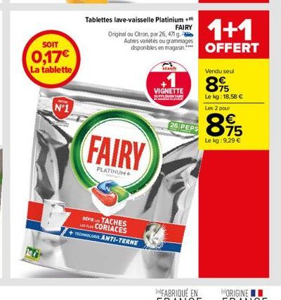 SOIT  0,17€  La tablette  N°1  Tablettes lave-vaisselle Platinium + FAIRY  Original ou Citron, par 26, 471 g.  1+1  Autres variétés ou grammages  disponibles en magasin OFFERT  FAIRY  PLATINUM+  DEFIE