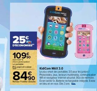 25  M  D'ÉCONOMIES™  109%  dont 0.07 € d'éco-participation Le portable  B payé en caisse  KidiCom MAX 3.0  Le plus smart des portables 3.0 pour les juniors Photo/vidéo, jeux, lecteurs multimédia, comm
