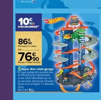 10%  d'economies  86%  prix payé encaisse  soit  76%  remise fické déduite  hot wheels  super dino robot garage le super garage dino possède plus  de 100 places de stationnement  et une robot t-rex af