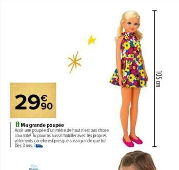 29%  ma grande poupée  avoir une poupée d'un mètre de haut n'est pas chose courante! tu pourras aussi l'habiller avec les propres vêtements car elle est presque aussi grande que toi! dès 3 ans.  105 c