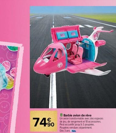 74%  B Barbie avion de réve Un avion transformable avec des espaces de jeu, de rangement et 18 accessoires  490  Poupées vendues séparément Dès 3 ans 