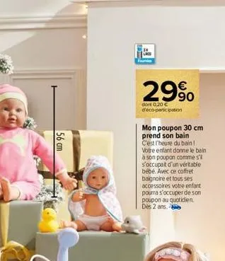 56 cm  29%  dont 0,20 € d'éco-participation  mon poupon 30 cm prend son bain  c'est l'heuse du bain! votre enfant donne le bain à son poupon comme s'il s'occupait d'un véritable bébé. avec ce coffret 