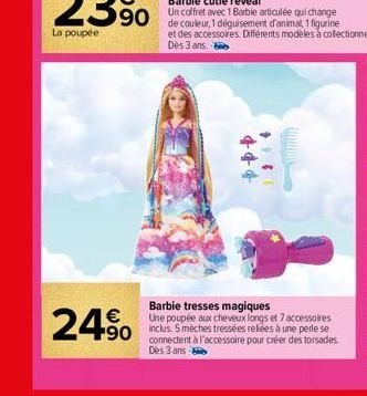 €  24.90  +++  1244  Barbie tresses magiques  Une poupée aux cheveux longs et 7 accessoires  90 5 mèches tressées reliées à une perle se  connectent à l'accessoire pour créer des torsades. Dès 3 ans 