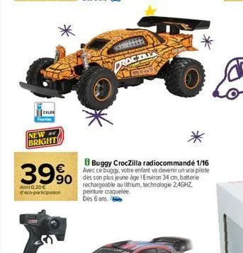 2xlrg  new a bright  39%  dont 0,20 € d'éco-participation  buggy croczilla radiocommandé 1/16 avec ce buggy, votre enfant va devenir un vrai pilote  90 dès son plus jeune âge !environ 34 cm, batterie 