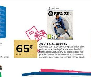 65€  Le jeu  PSS  FIFA 23=  Jeu <FIFA 23» pour PS5  Ce nouvel opus apporte encore plus d'action et de réalisme sur le terrain grâce aux avancées de la technologie HyperMotion2 qui propose deux fois pl
