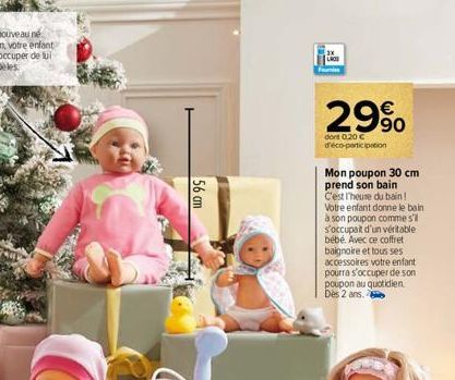 56 cm  29%  dont 0,20 € d'éco-participation  Mon poupon 30 cm prend son bain  C'est l'heuse du bain! Votre enfant donne le bain à son poupon comme s'il s'occupait d'un véritable bébé. Avec ce coffret 