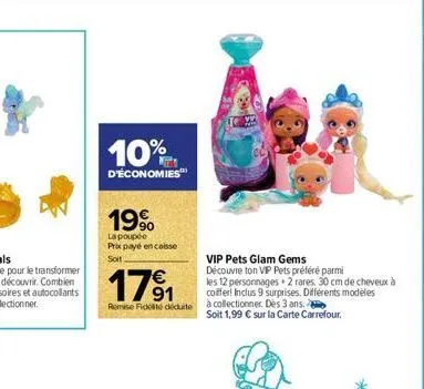 10%  d'économies  19⁹  la poupée prix payé encaisse soit  1791  remise fidité déduite  vip pets glam gems  découvre ton vip pets préféré parmi  les 12 personnages + 2 rares. 30 cm de cheveux à coiffer