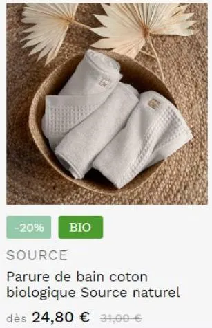 -20% bio  source  parure de bain coton biologique source naturel  dès 24,80 € 31,00 €  