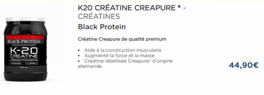 BLACK PROTEIN K-20  CREATINE  Al  K20 CRÉATINE CREAPUREⓇ - CRÉATINES  Black Protein  Créatine Creapure de qualité premium  • Aide à la construction musculaire Augmente la force et la masse  • Créatine