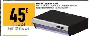 45€  HT:37€50 Dont 1604 d'éco-part.  HOTTE CASQUETTE NOIRE Dim L 60 x 15.2 x P 47.3 cm 59 8 3 vitesses Bandeaux Puissance d'extraction max 230  22929 