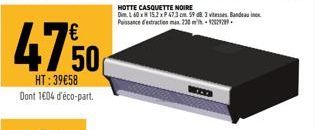 HT:39€58 Dont 1604 d'éco-part.  HOTTE CASQUETTE NOIRE Dim L 60 x 15.2 x P 47.3 cm 59 8 3 vitesses Bandeaux Puissance d'extraction max 230  22929 