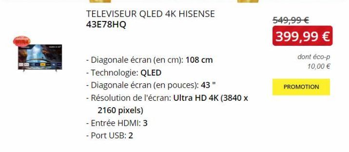 TELEVISEUR QLED 4K HISENSE 43E78HQ  - Diagonale écran (en cm): 108 cm  - Technologie: QLED  - Diagonale écran (en pouces): 43"  - Résolution de l'écran: Ultra HD 4K (3840 x  2160 pixels)  - Entrée HDM