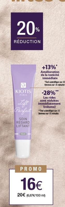 20%  RÉDUCTION  KIOTIS  PARIS  Lift Parfait  SOIN REGARD LIFTANT  VEUX  +13%*  Amélioration de la tonicité immédiate  *Test scientifique sur 22 femmes sur 15 minutes  -28%  Les rides sont réduites imm