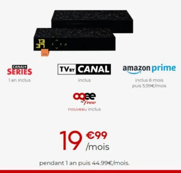 canal+  series  1 an inclus  3  tv by canal amazon prime  inclus 6 mois  puis 5,99€/mois  inclus  oqee  free nouveau inclus  19 /mois  €99  pendant 1 an puis 44.99€/mois. 