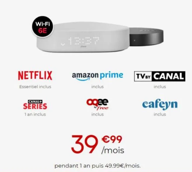 wi-fi 6e  netflix  essentiel inclus  canal+  series 1 an inclus  amazon prime  inclus  oqee free inclus  tv by canal inclus  cafeyn  inclus  39 /mois  €99  pendant 1 an puis 49.99€/mois. 