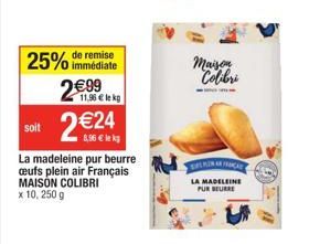 immédiate  25% de remise 2€99  11,96 € le kg  soit 2€24  La madeleine pur beurre ceufs plein air Français MAISON COLIBRI x 10, 250 g  Maison Colibri  LA MADELEINE PUR BEURRE 