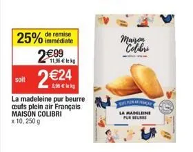 immédiate  25% de remise 2€99  11,96 € le kg  soit 2€24  la madeleine pur beurre ceufs plein air français maison colibri x 10, 250 g  maison colibri  la madeleine pur beurre 