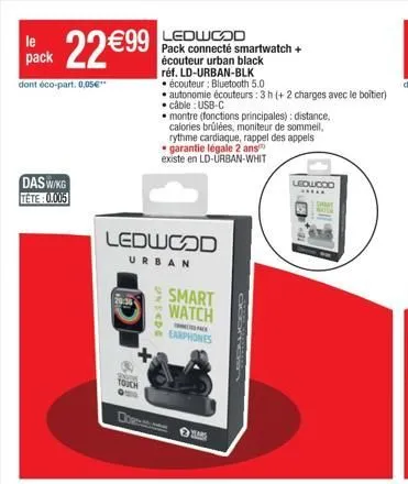 pack 22€99  dont éco-part. 0,05€"  das wikg  tête: 0.005  2005  ledwood  urban  touch  dow  ledwood  pack connecté smartwatch + écouteur urban black réf. ld-urban-blk  unsede  écouteur: bluetooth 5.0 