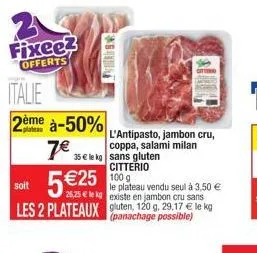 italie  2ème  31 fixee? offerts  à-50%  7€ 35€ sans gluten  soit 5 €25  l'antipasto, jambon cru, coppa, salami milan  citterio 100 g  le plateau vendu seul à 3,50 €  26,25 € le kg existe en jambon cru