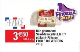 france 3 €50  15,22 € lekg  duo  fixeez offert  duo gourmand saint-marcellin i.g.p. et saint-félicien étoile du vercors 230 g 