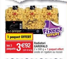 2+1 OFFERT 1 paquet OFFERT  Radiatori  *3 €92 GAROFALO paquet offert  existe en rigatoni ou riccioli  les 3 paquets  Fixeez OFFERT 