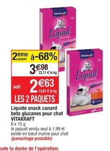 Dème  paquet  Vitukuff  Liquid  à-68%  3€98  soit 2€  22,11 € lekg  €63  LES 2 PAQUETS  Liquide snack canard beta glucanes pour chat VITAKRAFT  6x15 g  le paquet vendu seul à 1,99 € existe en bœuf inu