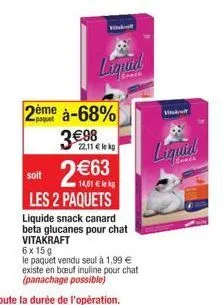 dème  paquet  vitukuff  liquid  à-68%  3€98  soit 2€  22,11 € lekg  €63  les 2 paquets  liquide snack canard beta glucanes pour chat vitakraft  6x15 g  le paquet vendu seul à 1,99 € existe en bœuf inu