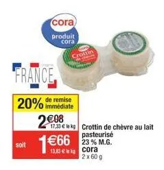 soit  cora  produit cora  france  remise  20% immédiate  2€08  1€66  17,33 € le kg crottin de chèvre au lait pasteurisé  23 % m.g.  crottin  13,83 € cora  2 x 60 g 