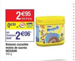 0€89  prix Eurocora déduit  2€95  8,43 € lekg  2€06*  Boisson cacaotée moins de sucres NESQUIK 350 g  Nesquik  