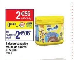 0€89  prix eurocora déduit  2€95  8,43 € lekg  2€06*  boisson cacaotée moins de sucres nesquik 350 g  nesquik  