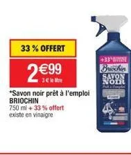 33% offert  2 €99  litre  *savon noir prêt à l'emploi briochin  750 ml +33% offert existe en vinaigre  +33°  briochin savon noir 