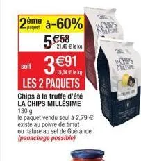 2ème à-60% 5€58 3 €91  21,46 € lekg  soit  les 2 paquets chips à la truffe d'été la chips millésime 130 g  le paquet vendu seul à 2,79 € existe au poivre de timut  ou nature au sel de guérande (panach