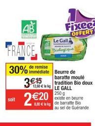 soit  AB  FRANCE  remise  30% immédiate Beurre de  3€15  2 €20  Fixeez  OFFERT  Le Gall Biologique  12,50 € LE GALL 250 g  baratte moulé  tradition Bio doux  existe en beurre  8.80 € le kg de barratte