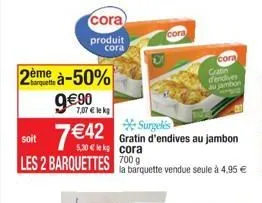 cora  produit cora  2ème à-50%  9€ 90  7,07 € le kg  7 €42  soit  les 2 barquettes 700g  cora  surgelis  gratin d'endives au jambon 5,30 kg cora  cora  cratin dendives au jambon  la barquette vendue s