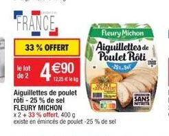33% offert  4€90  le lot de 2  12.25 € lekp  aiguillettes de poulet rôti - 25% de sel fleury michon x2 + 33% offert, 400 g existe en émincés de poulet -25% de sel  fleury michon  aiguillettes de poule
